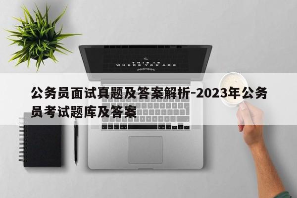 公务员面试真题及答案解析-2023年公务员考试题库及答案