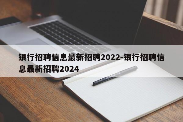 银行招聘信息最新招聘2022-银行招聘信息最新招聘2024