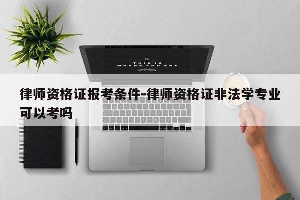 律师资格证报考条件-律师资格证非法学专业可以考吗