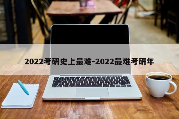 2022考研史上最难-2022最难考研年