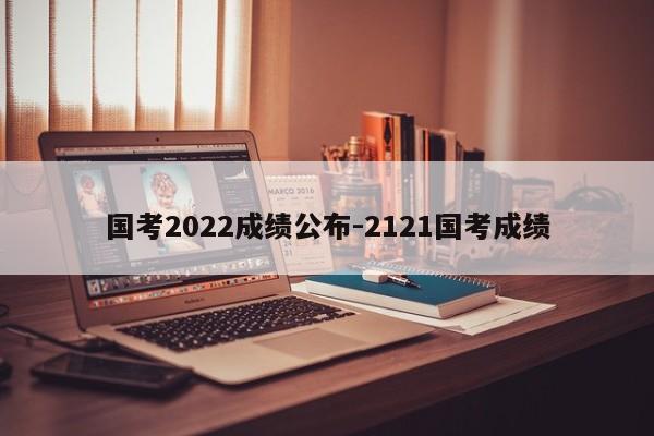 国考2022成绩公布-2121国考成绩