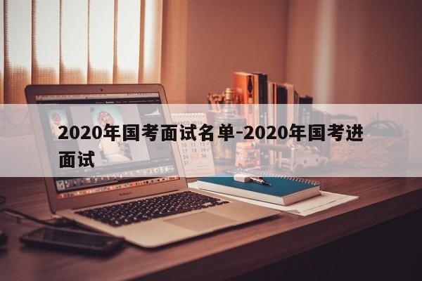 2020年国考面试名单-2020年国考进面试