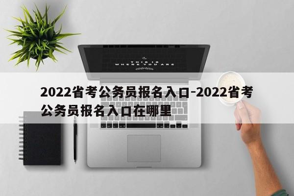 2022省考公务员报名入口-2022省考公务员报名入口在哪里