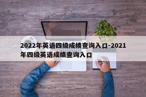 2022年英语四级成绩查询入口-2021年四级英语成绩查询入口