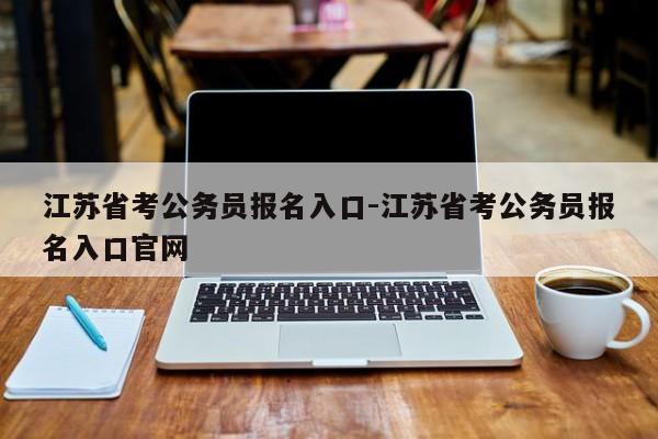 江苏省考公务员报名入口-江苏省考公务员报名入口官网