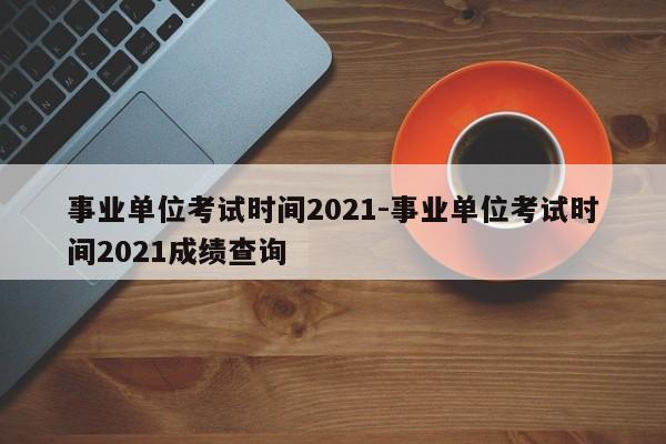 事业单位考试时间2021-事业单位考试时间2021成绩查询