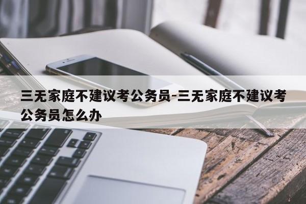 三无家庭不建议考公务员-三无家庭不建议考公务员怎么办