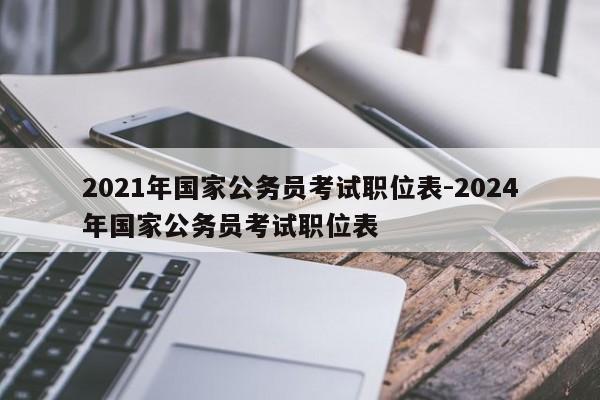 2021年国家公务员考试职位表-2024年国家公务员考试职位表