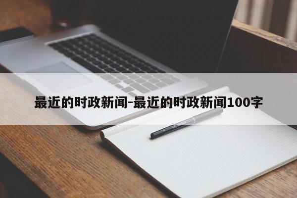 最近的时政新闻-最近的时政新闻100字